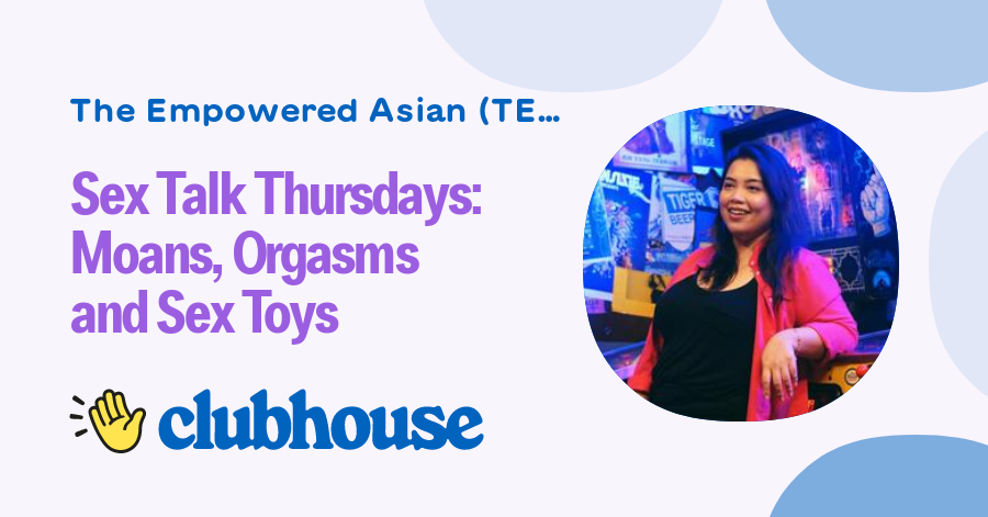 Sex Talk Thursdays Moans Orgasms And Sex Toys The Empowered Asian Tea Clubhouse